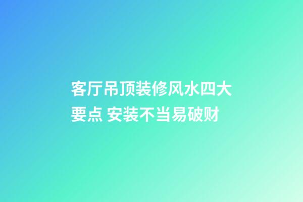 客厅吊顶装修风水四大要点 安装不当易破财